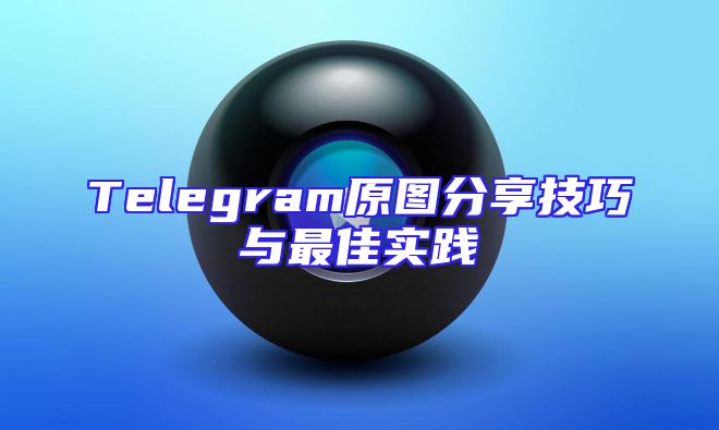 Telegram原图分享技巧与最佳实践