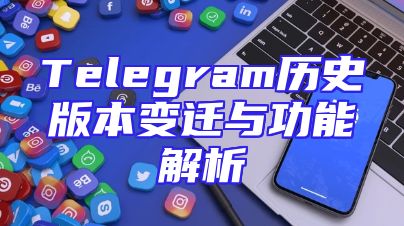 Telegram历史版本变迁与功能解析