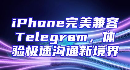 iPhone完美兼容Telegram，体验极速沟通新境界