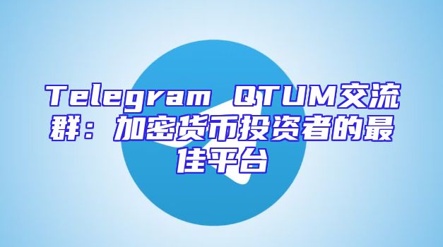 Telegram QTUM交流群：加密货币投资者的最佳平台