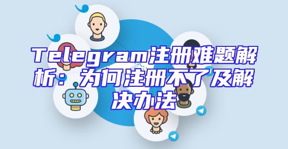 Telegram注册难题解析：为何注册不了及解决办法