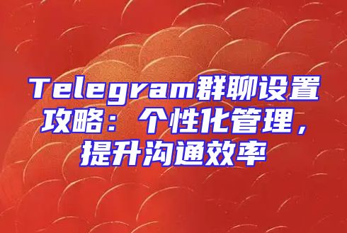 Telegram群聊设置攻略：个性化管理，提升沟通效率