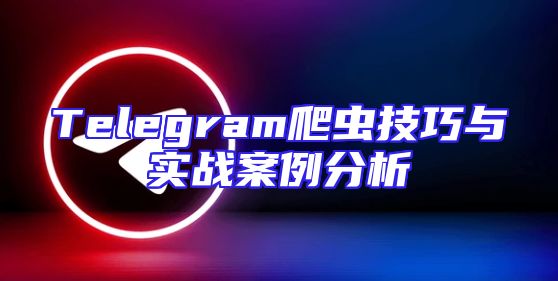 Telegram爬虫技巧与实战案例分析