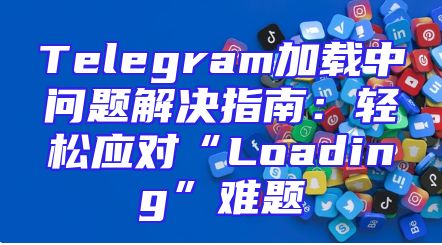 Telegram加载中问题解决指南：轻松应对“Loading”难题