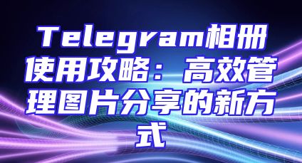 Telegram相册使用攻略：高效管理图片分享的新方式