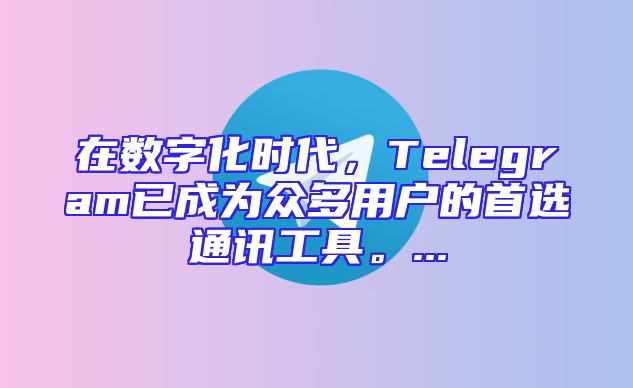 在数字化时代，Telegram已成为众多用户的首选通讯工具。...