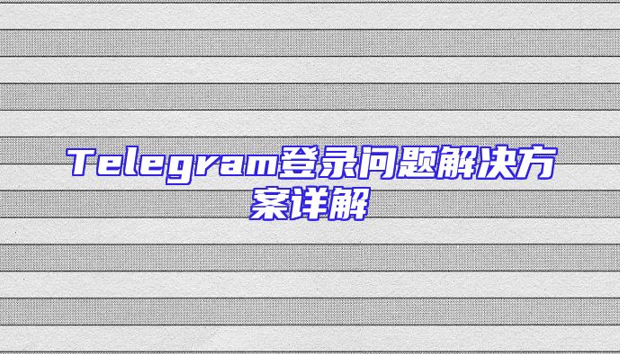 Telegram登录问题解决方案详解