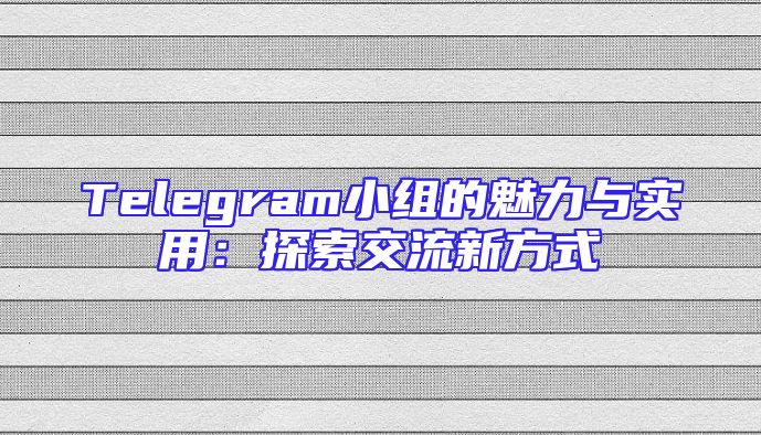 Telegram小组的魅力与实用：探索交流新方式