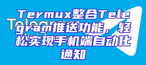 Termux整合Telegram推送功能，轻松实现手机端自动化通知
