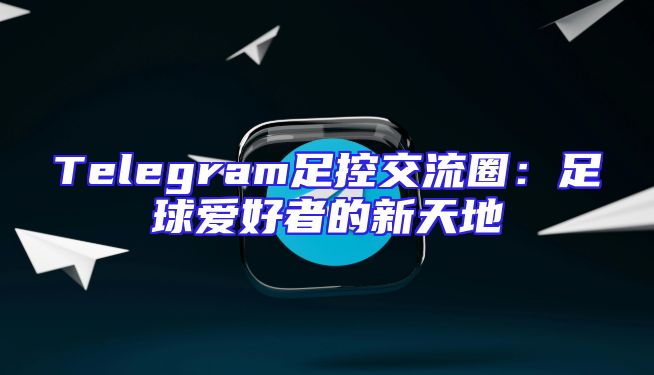 Telegram足控交流圈：足球爱好者的新天地