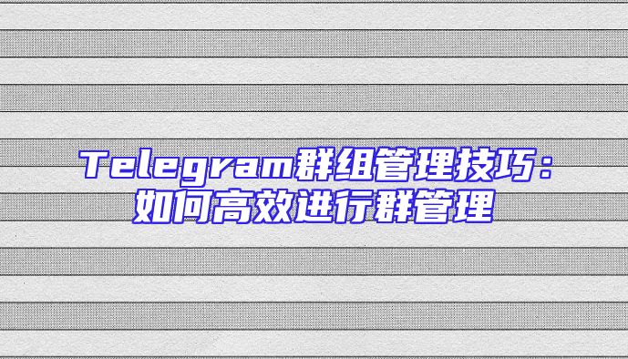 Telegram群组管理技巧：如何高效进行群管理