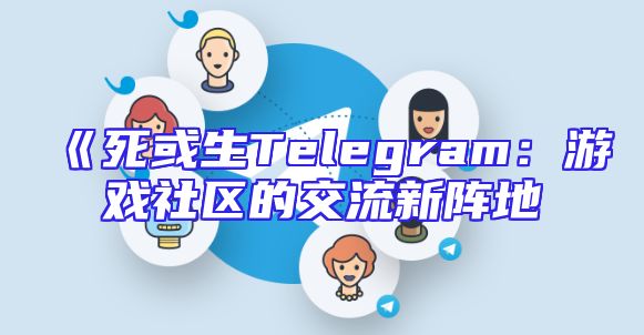 《死或生Telegram：游戏社区的交流新阵地