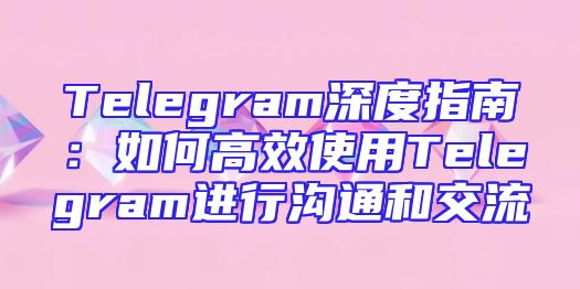 Telegram深度指南：如何高效使用Telegram进行沟通和交流