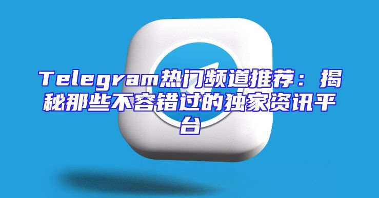 Telegram热门频道推荐：揭秘那些不容错过的独家资讯平台