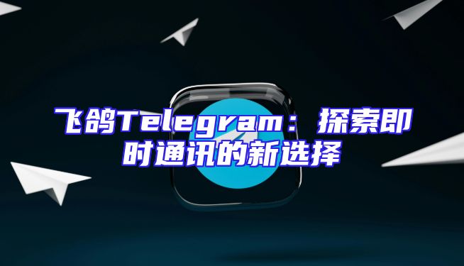 飞鸽Telegram：探索即时通讯的新选择
