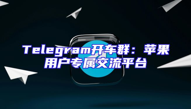 Telegram开车群：苹果用户专属交流平台