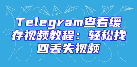 Telegram查看缓存视频教程：轻松找回丢失视频