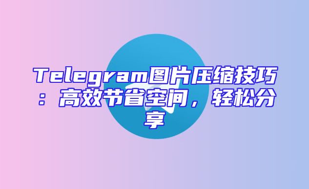 Telegram图片压缩技巧：高效节省空间，轻松分享