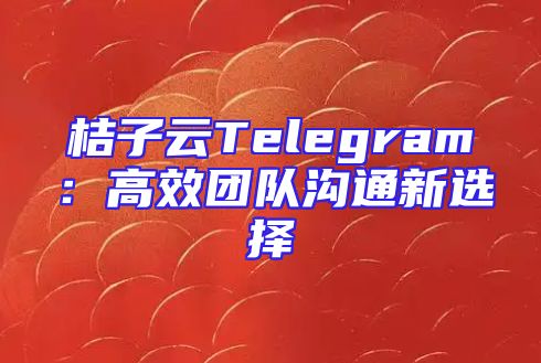 桔子云Telegram：高效团队沟通新选择