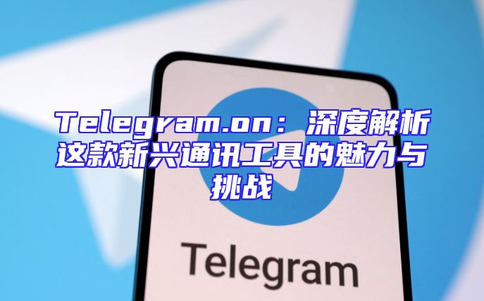 Telegram.on：深度解析这款新兴通讯工具的魅力与挑战