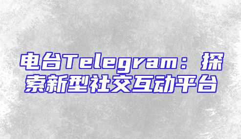 电台Telegram：探索新型社交互动平台