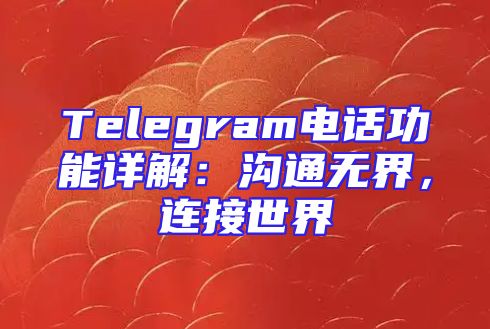 Telegram电话功能详解：沟通无界，连接世界