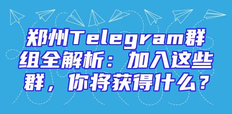 郑州Telegram群组全解析：加入这些群，你将获得什么？