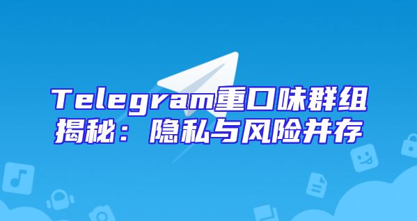Telegram重口味群组揭秘：隐私与风险并存