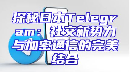 探秘日本Telegram：社交新势力与加密通信的完美结合