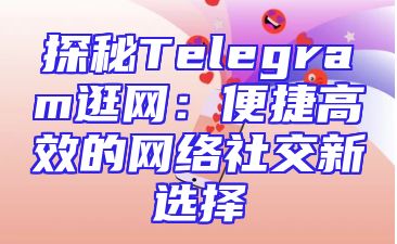 探秘Telegram逛网：便捷高效的网络社交新选择