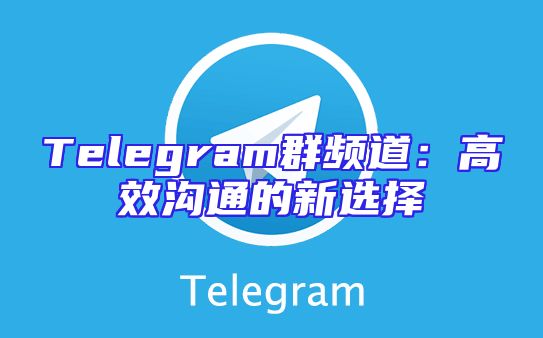 Telegram群频道：高效沟通的新选择