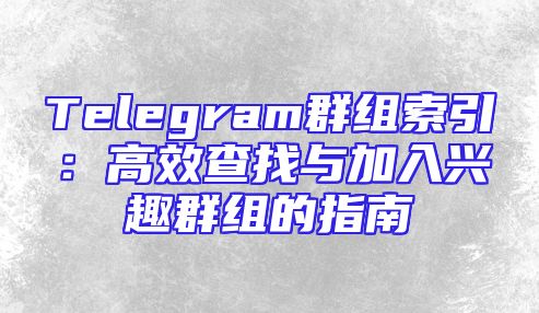 Telegram群组索引：高效查找与加入兴趣群组的指南