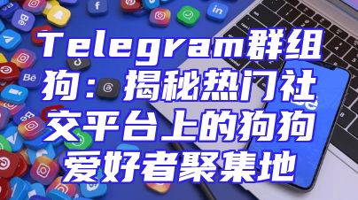 Telegram群组狗：揭秘热门社交平台上的狗狗爱好者聚集地