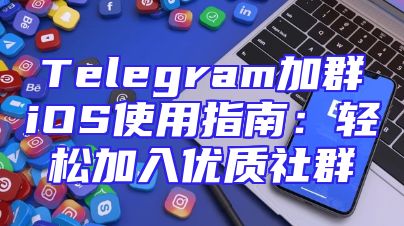 Telegram加群iOS使用指南：轻松加入优质社群