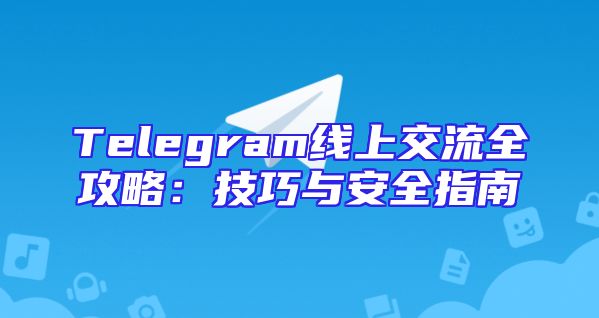 Telegram线上交流全攻略：技巧与安全指南