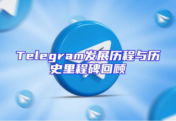 Telegram发展历程与历史里程碑回顾