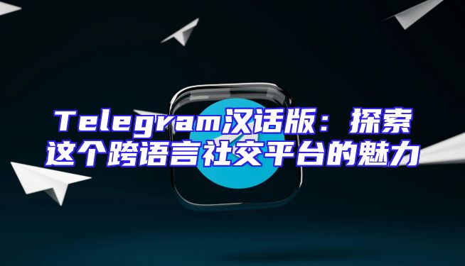 Telegram汉话版：探索这个跨语言社交平台的魅力