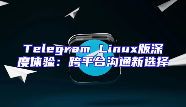 Telegram Linux版深度体验：跨平台沟通新选择
