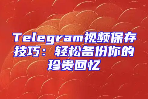 Telegram视频保存技巧：轻松备份你的珍贵回忆