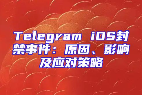 Telegram iOS封禁事件：原因、影响及应对策略