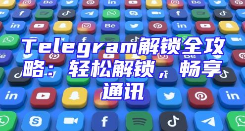 Telegram解锁全攻略：轻松解锁，畅享通讯