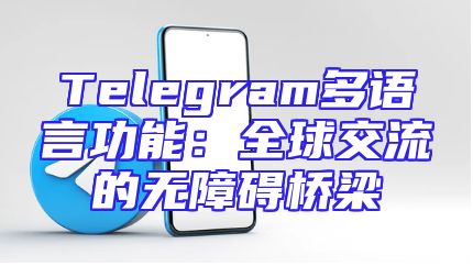 Telegram多语言功能：全球交流的无障碍桥梁