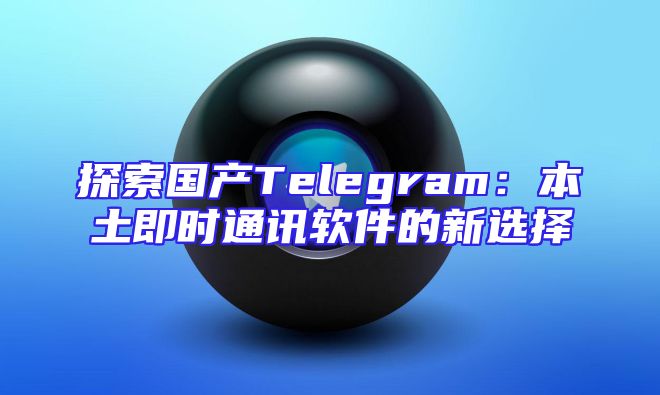 探索国产Telegram：本土即时通讯软件的新选择