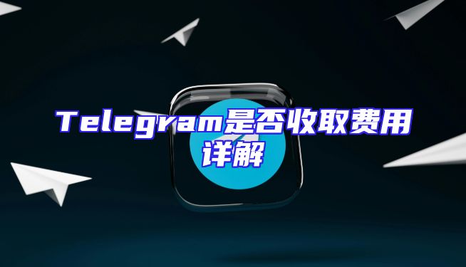 Telegram是否收取费用详解