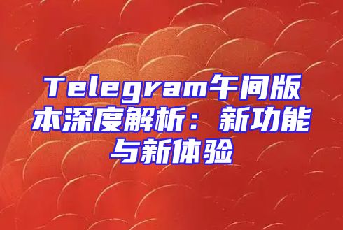 Telegram午间版本深度解析：新功能与新体验