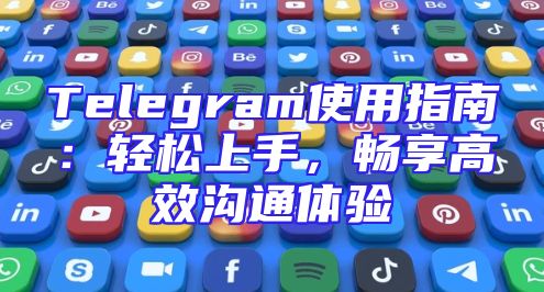 Telegram使用指南：轻松上手，畅享高效沟通体验