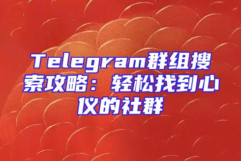 Telegram群组搜索攻略：轻松找到心仪的社群