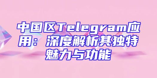 中国区Telegram应用：深度解析其独特魅力与功能