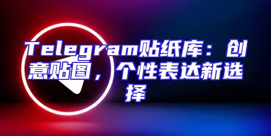 Telegram贴纸库：创意贴图，个性表达新选择