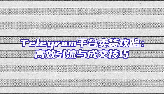 Telegram平台卖货攻略：高效引流与成交技巧
